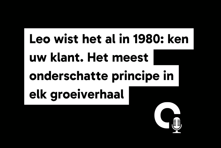 Leo wist het al in 1980: ken uw klant. Het meest onderschatte principe in elk groeiverhaal